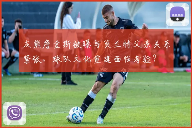 灰熊詹金斯被曝与莫兰特父亲关系紧张，球队文化重建面临考验？
