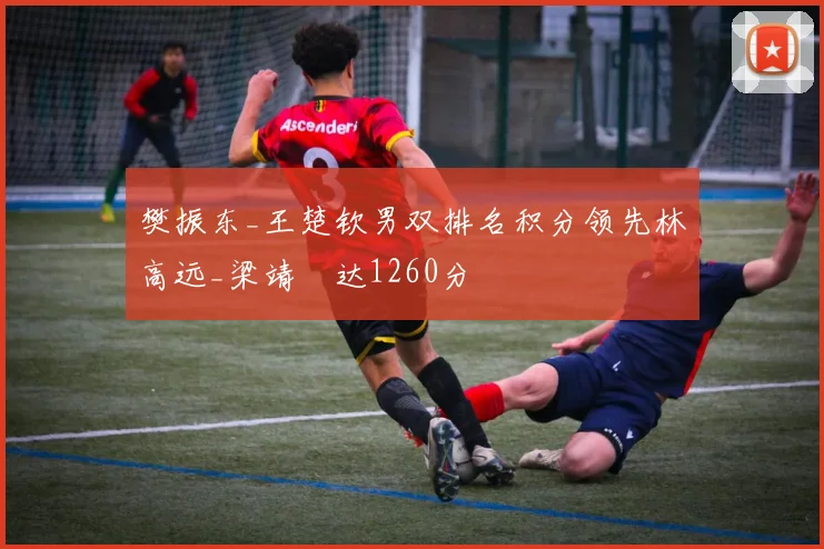 樊振东_王楚钦男双排名积分领先林高远_梁靖崑达1260分