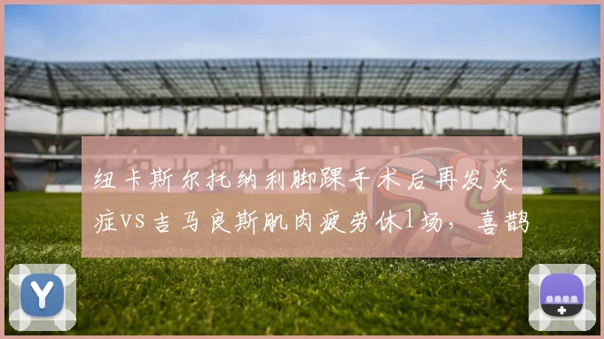 纽卡斯尔托纳利脚踝手术后再发炎症vs吉马良斯肌肉疲劳休1场，喜鹊中场伤病管理高下立判