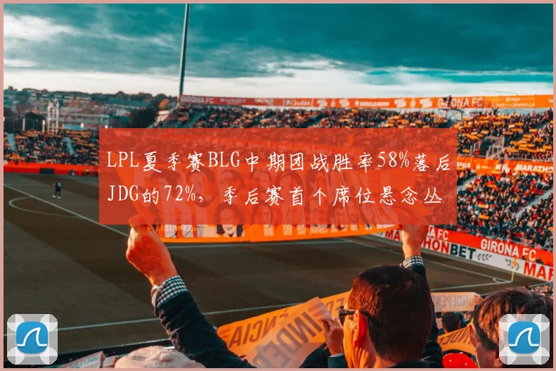 LPL夏季赛BLG中期团战胜率58%落后JDG的72%，季后赛首个席位悬念丛生