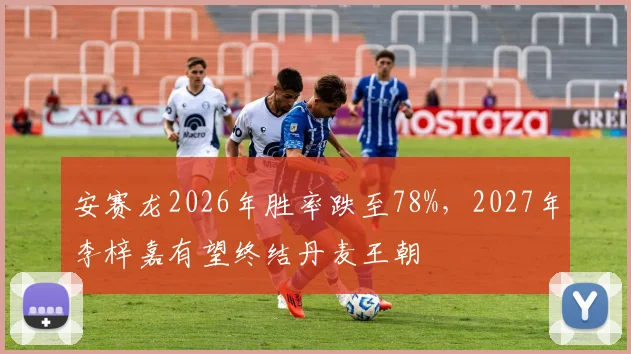 安赛龙2026年胜率跌至78%，2027年李梓嘉有望终结丹麦王朝