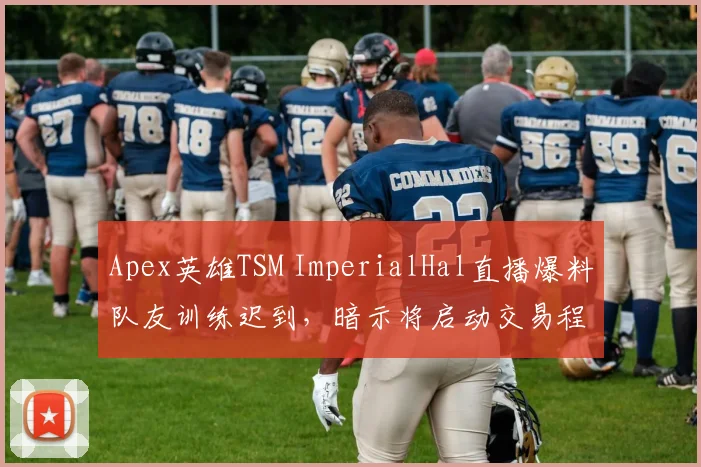 Apex英雄TSM ImperialHal直播爆料队友训练迟到，暗示将启动交易程序