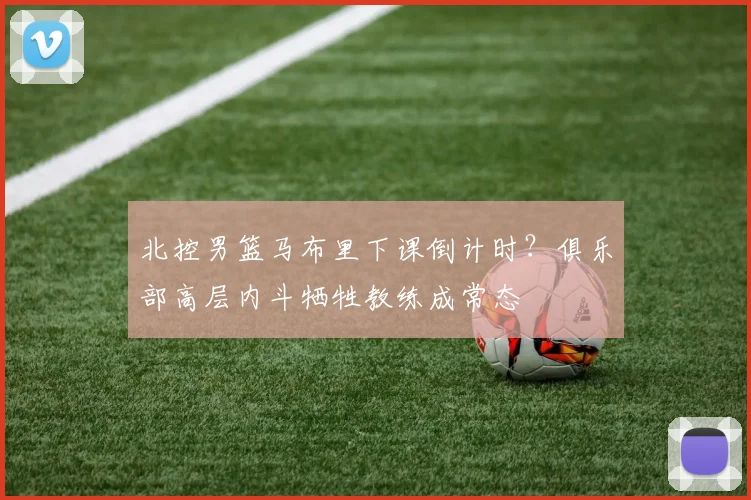 北控男篮马布里下课倒计时？俱乐部高层内斗牺牲教练成常态