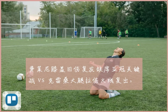 费莱尼膝盖旧伤复发缺席亚冠关键战 vs 克雷桑大腿拉伤火线复出，泰山外援伤病管理策略迥异