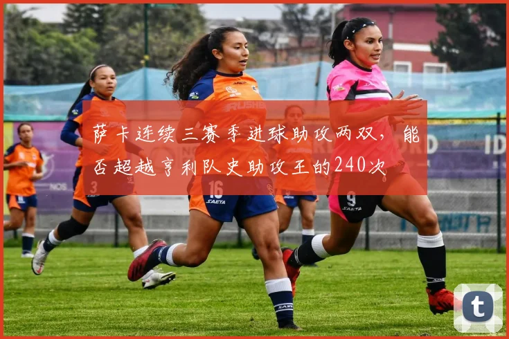 萨卡连续三赛季进球助攻两双，能否超越亨利队史助攻王的240次