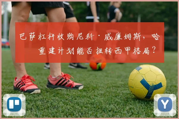 巴萨杠杆收购尼科·威廉姆斯，哈维重建计划能否扭转西甲格局？