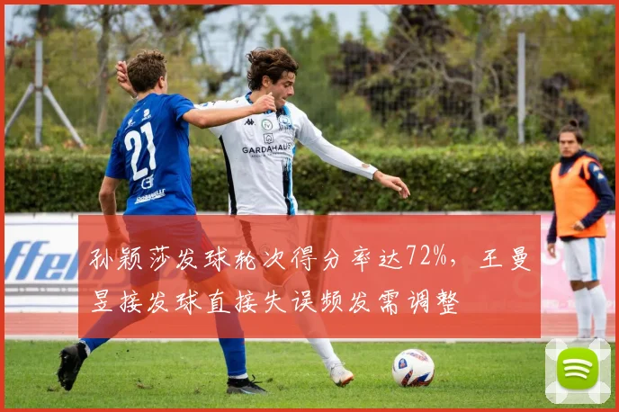 孙颖莎发球轮次得分率达72%，王曼昱接发球直接失误频发需调整
