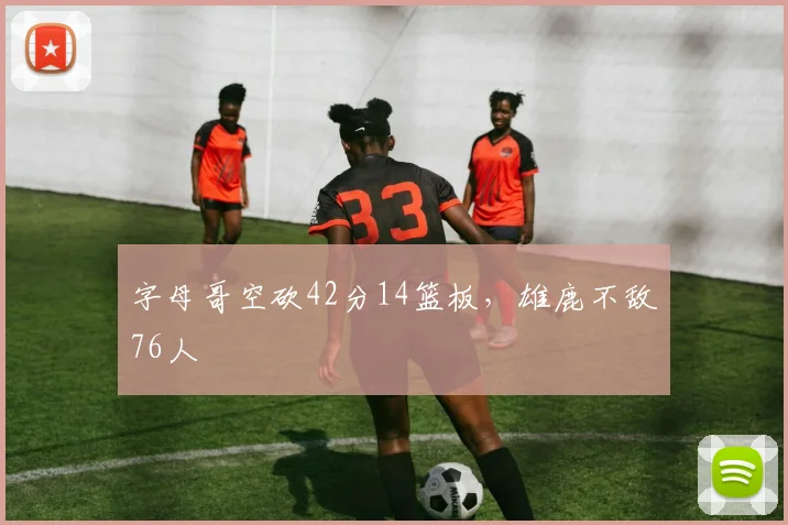 字母哥空砍42分14篮板，雄鹿不敌76人