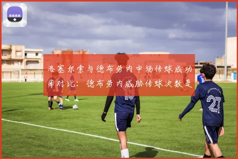 洛塞尔索与德布劳内中场传球成功率对比：德布劳内威胁传球次数是洛塞尔索三倍