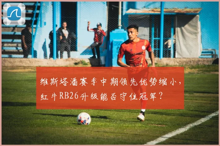 维斯塔潘赛季中期领先优势缩小，红牛RB26升级能否守住冠军？