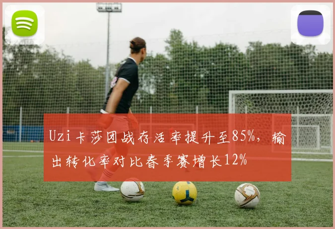 Uzi卡莎团战存活率提升至85%，输出转化率对比春季赛增长12%