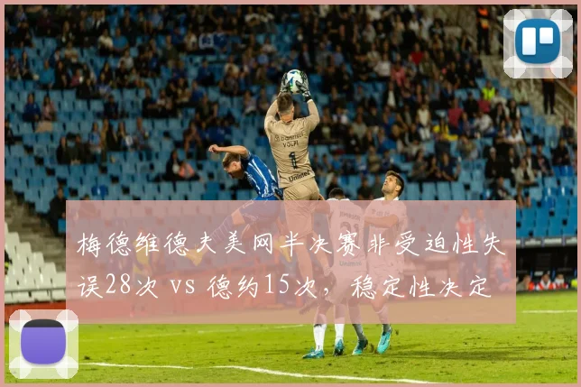 梅德维德夫美网半决赛非受迫性失误28次 vs 德约15次，稳定性决定成败