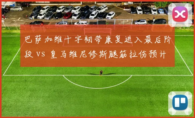 巴萨加维十字韧带康复进入最后阶段 vs 皇马维尼修斯腿筋拉伤预计缺席6周，年轻核心伤病恢复策略差异